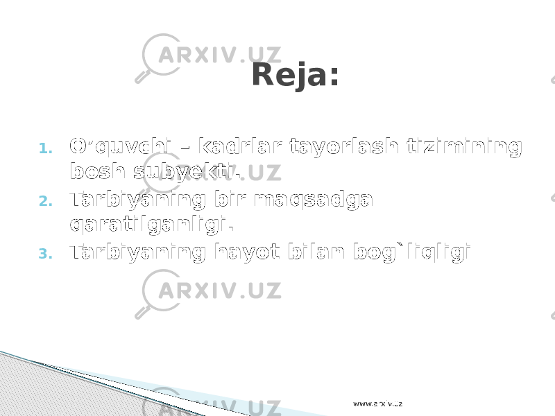 1. O’quvchi – kadrlar tayorlash tizimining bosh subyekti. 2. Tarbiyaning bir maqsadga qaratilganligi. 3. Tarbiyaning hayot bilan bog`liqligi Reja: www.arxiv.uz 