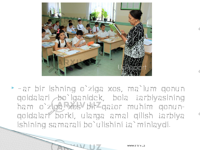  Har bir ishning o`ziga xos, ma`lum qonun qoidalari bo`lganidek, bola tarbiyasining ham o`ziga xos bir qator muhim qonun- qoidalari borki, ularga amal qilish tarbiya ishining samarali bo`ulishini ta`minlaydi. www.arxiv.uz 