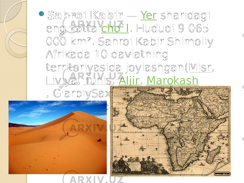  Sahroi Kabir  —  Yer  sharidagi eng katta  cho`l . Hududi 9 065 000 km². Sahroi Kabir Shimoliy Afrikada 10 davlatning territoriyasida joylashgan( Misr ,  Liviya ,  Tunis ,  Aljir ,  Marokash , G&#39;arbiySaxara, Mavritaniya, Mali , Niger, Chad,Sudan) 