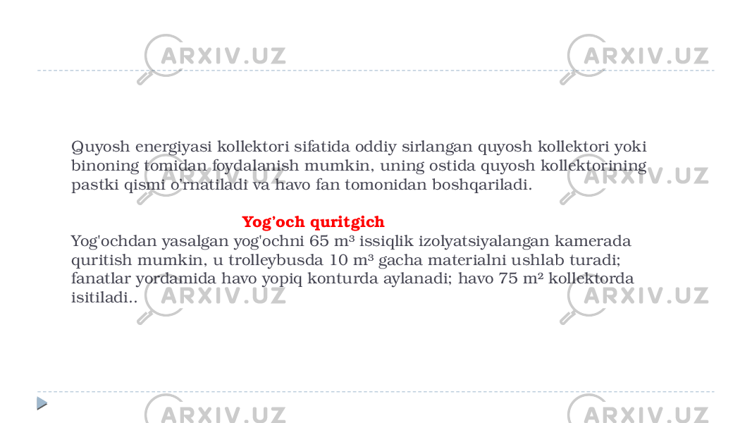 Quyosh energiyasi kollektori sifatida oddiy sirlangan quyosh kollektori yoki binoning tomidan foydalanish mumkin, uning ostida quyosh kollektorining pastki qismi o’rnatiladi va havo fan tomonidan boshqariladi. Yog’och quritgich Yog&#39;ochdan yasalgan yog&#39;ochni 65 m³ issiqlik izolyatsiyalangan kamerada quritish mumkin, u trolleybusda 10 m³ gacha materialni ushlab turadi; fanatlar yordamida havo yopiq konturda aylanadi; havo 75 m² kollektorda isitiladi.. 