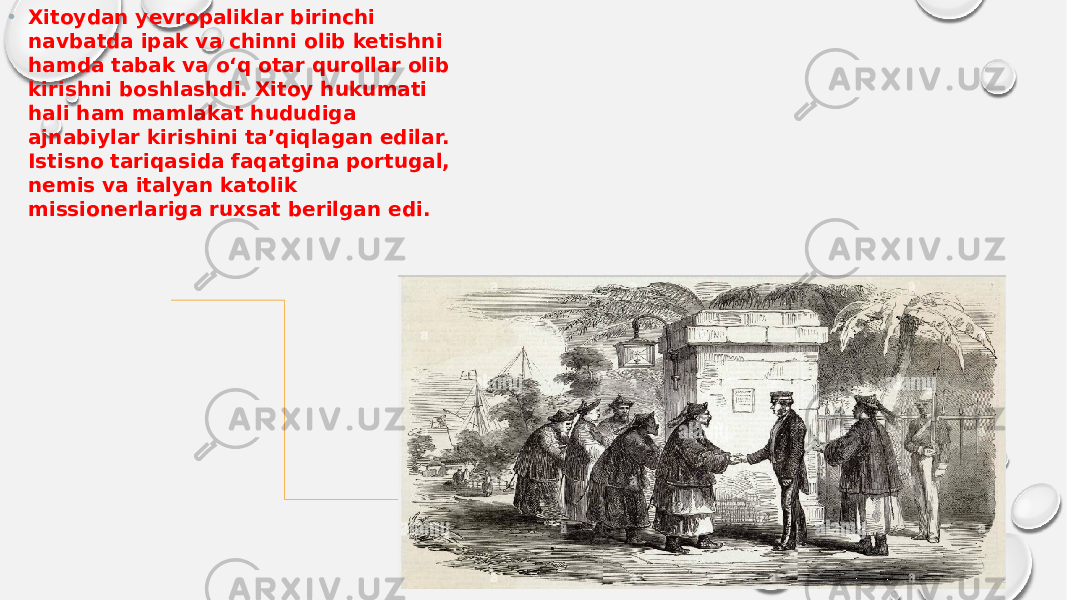 • Xitoydan yevropaliklar birinchi navbatda ipak va chinni olib ketishni hamda tabak va o‘q otar qurollar olib kirishni boshlashdi. Xitoy hukumati hali ham mamlakat hududiga ajnabiylar kirishini ta’qiqlagan edilar. Istisno tariqasida faqatgina portugal, nemis va italyan katolik missionerlariga ruxsat berilgan edi. 