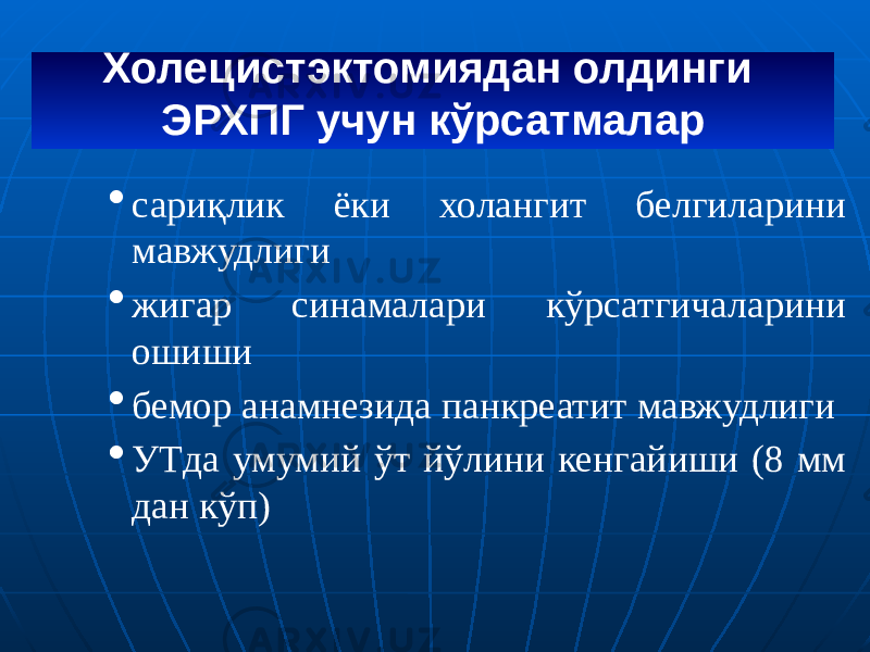 Холецистэктомиядан олдинги ЭРХПГ учун кўрсатмалар · сариқлик ёки холангит белгиларини мавжудлиги · жигар синамалари кўрсатгичаларини ошиши · бемор анамнезида панкреатит мавжудлиги · УТда умумий ўт йўлини кенгайиши (8 мм дан кўп) 