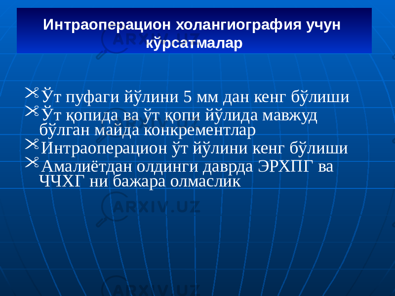  Ўт пуфаги йўлини 5 мм дан кенг бўлиши  Ўт қопида ва ўт қопи йўлида мавжуд бўлган майда конкрементлар  Интраоперацион ўт йўлини кенг бўлиши  Амалиётдан олдинги даврда ЭРХПГ ва ЧЧХГ ни бажара олмаслик Интраоперацион холангиография учун кўрсатмалар 