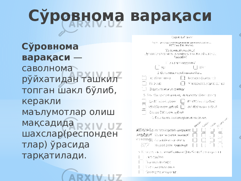 Сўровнома варақаси Сўровнома варақаси — саволнома рўйхатидан ташкил топган шакл бўлиб, керакли маълумотлар олиш мақсадида шахслар(респонден тлар) ўрасида тарқатилади. 