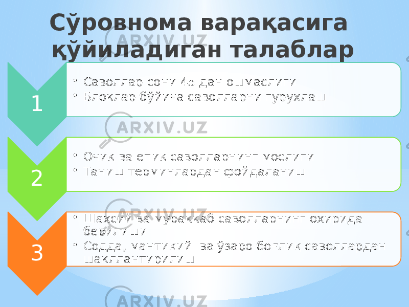 Сўровнома варақасига қўйиладиган талаблар 1 • Саволлар сони 45 дан ошмаслиги • Блоклар бўйича саволларни гурухлаш 2 • Очиқ ва епиқ саволларнинг мослиги • Таниш терминлардан фойдаланиш 3 • Шахсий ва мураккаб саволларнинг охирида берилиши • Содда, мантиқий ва ўзаро боғлиқ саволлардан шакллантирилиш 