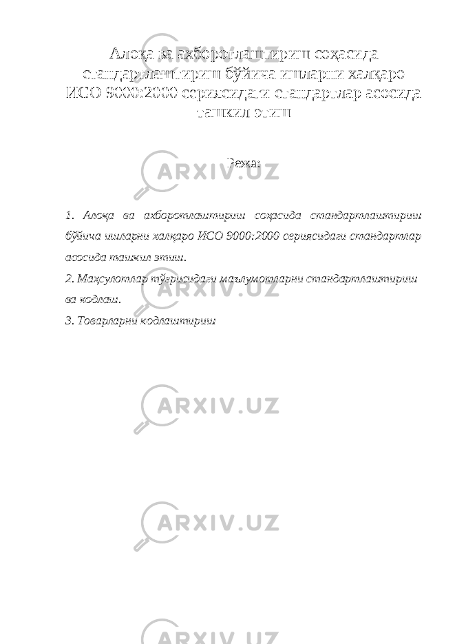 Алоқа ва ахборотлаштириш соҳасида стандартлаштириш бўйича ишларни халқаро ИСО 9000:2000 сериясидаги стандартлар асосида ташкил этиш   Режа: 1. Алоқа ва ахборотлаштириш соҳасида стандартлаштириш бўйича ишларни халқаро ИСО 9000:2000 сериясидаги стандартлар асосида ташкил этиш. 2. Маҳсулотлар тўғрисидаги маълумотларни стандартлаштириш ва кодлаш. 3. Товарларни кодлаштириш   