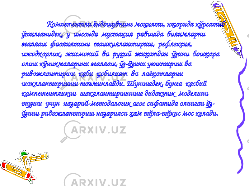 Компетентли ёндошувнинг моҳияти, юқорида кўрсатиб ўтилганидек, у инсонда мустақил равишда билимларни эгаллаш фаолиятини ташкиллаштириш, рефлексия, ижодкорлик, жисмоний ва руҳий жиҳатдан ўзини бошқара олиш кўникмаларини эгаллаш, ўз-ўзини уюштириш ва ривожлантириш каби қобилият ва лаёқатларни шакллантиришни таъминлайди. Шунингдек, бунга касбий компетентликни шакллантиришнинг дидактик моделини тузиш учун назарий-методологик асос сифатида олинган ўз- ўзини ривожлантириш назарияси ҳам тўла-тўкис мос келади. 