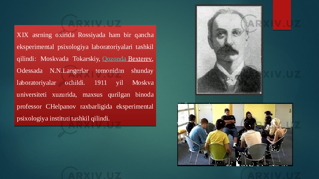 XIX asrning oxirida Rossiyada ham bir qancha eksperimental psixologiya laboratoriyalari tashkil qilindi: Moskvada Tokarskiy,  Qozonda Bexterev , Odessada N.N.Langerlar tomonidan shunday laboratoriyalar ochildi. 1911 yil Moskva universiteti xuzurida, maxsus qurilgan binoda professor CHelpanov raxbarligida eksperimental psixologiya instituti tashkil qilindi. 2E 03 19 46 01 29 2A 44 0E 25 21 21 