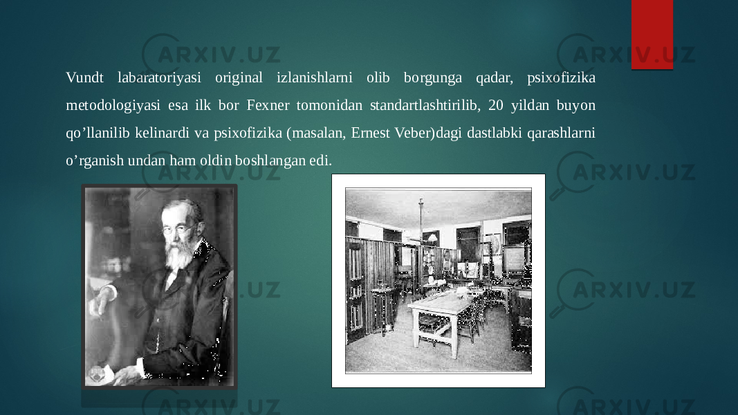 Vundt labaratoriyasi original izlanishlarni olib borgunga qadar, psixofizika metodologiyasi esa ilk bor Fexner tomonidan standartlashtirilib, 20 yildan buyon qo’llanilib kelinardi va psixofizika (masalan, Ernest Veber)dagi dastlabki qarashlarni o’rganish undan ham oldin boshlangan edi. 