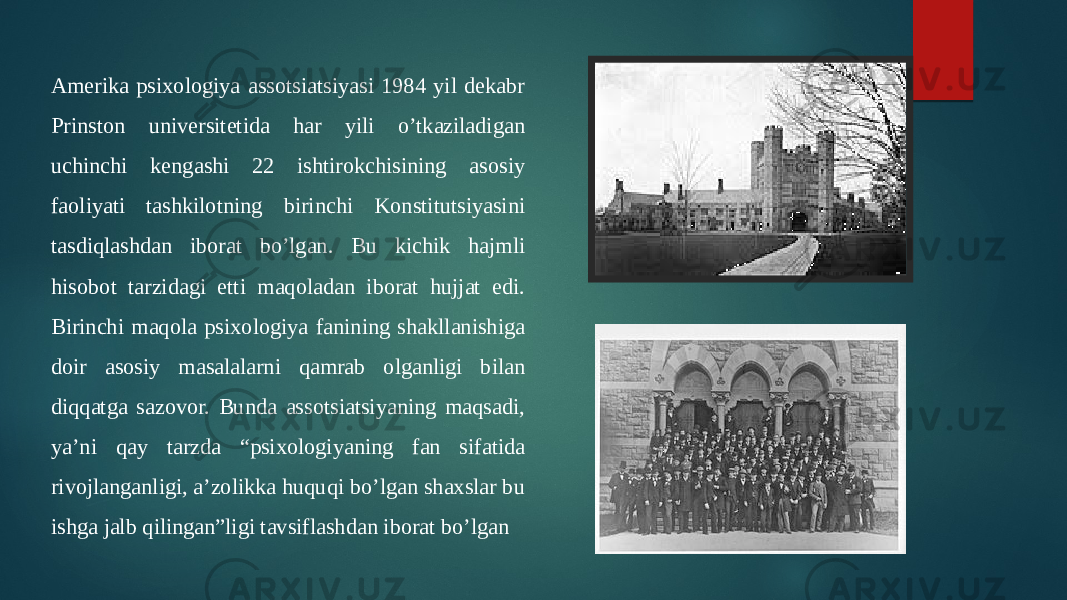 Amerika psixologiya assotsiatsiyasi 1984 yil dekabr Prinston universitetida har yili o’tkaziladigan uchinchi kengashi 22 ishtirokchisining asosiy faoliyati tashkilotning birinchi Konstitutsiyasini tasdiqlashdan iborat bo’lgan. Bu kichik hajmli hisobot tarzidagi etti maqoladan iborat hujjat edi. Birinchi maqola psixologiya fanining shakllanishiga doir asosiy masalalarni qamrab olganligi bilan diqqatga sazovor. Bunda assotsiatsiyaning maqsadi, ya’ni qay tarzda “psixologiyaning fan sifatida rivojlanganligi, a’zolikka huquqi bo’lgan shaxslar bu ishga jalb qilingan”ligi tavsiflashdan iborat bo’lgan  