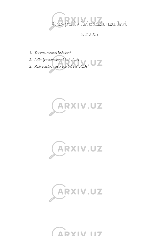 Geografik baholash usullari R E J A : 1. Yer resurslarini baholash 2. Iqlimiy resurslarni baholash 3. Rekreatsiya resurslarini baholash 