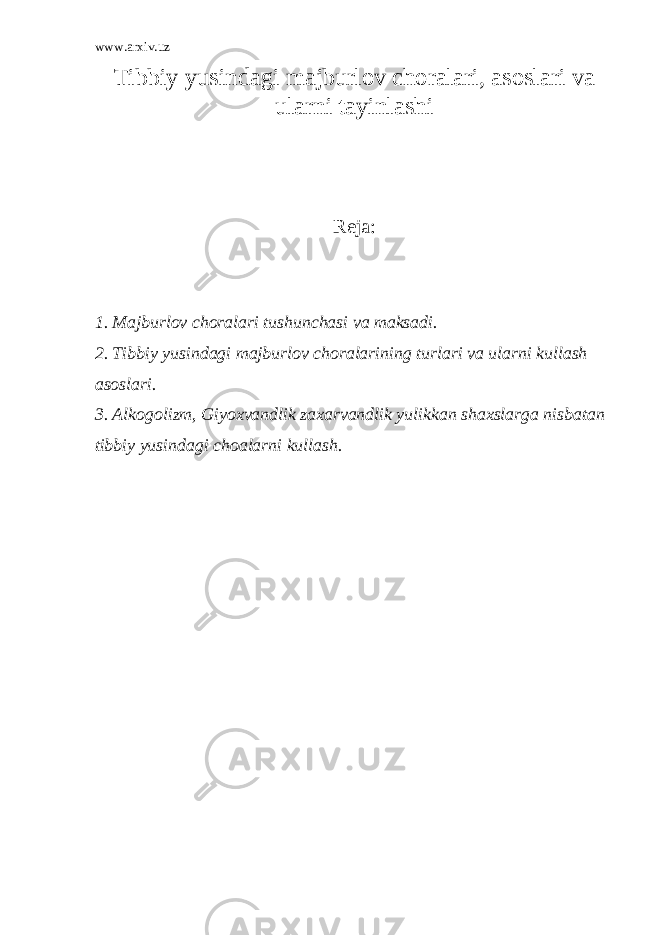 www.arxiv.uz Tibbiy yusindagi majburlov choralari, asoslari va ularni tayinlashi R е ja: 1. Majburlov choralari tushunchasi va maksadi. 2. Tibbiy yusindagi majburlov choralarining turlari va ularni kullash asoslari. 3. Alkogolizm, Giyoxvandlik zaxarvandlik yulikkan shaxslarga nisbatan tibbiy yusindagi choalarni kullash. 