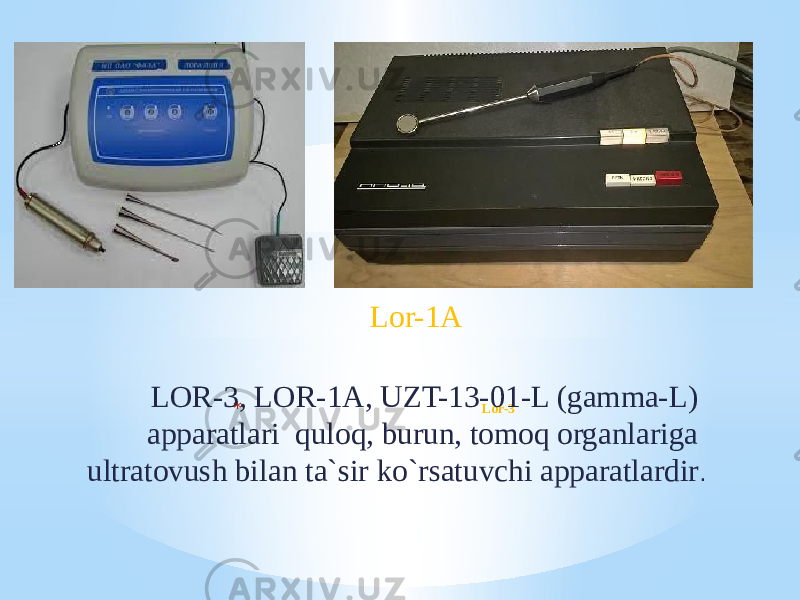 * Lor-3LOR-3, LOR-1A, UZT-13-01-L (gamma-L) apparatlari quloq, burun, tomoq organlariga ultratovush bilan ta`sir ko`rsatuvchi apparatlardir .Lor-1A 