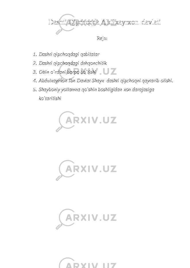 Dashti Qipchoqda Abulxayrxon davlati Reja : 1. Dashti qipchoqdagi qabilalar 2. Dashti qipchoqdagi dehqonchilik 3. Oltin o`rdani barpo bo`lishi 4. Abdulxayrxon Ibn Davlat Shayx dashti qipchoqni qaytarib olishi. 5. Shayboniy yollanma qo`shin boshligidan xon darajasiga ko`tarilishi 