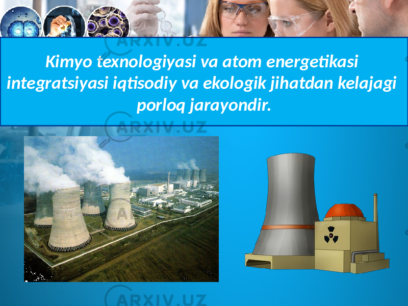 Kimyo texnologiyasi va atom energetikasi integratsiyasi iqtisodiy va ekologik jihatdan kelajagi porloq jarayondir. 