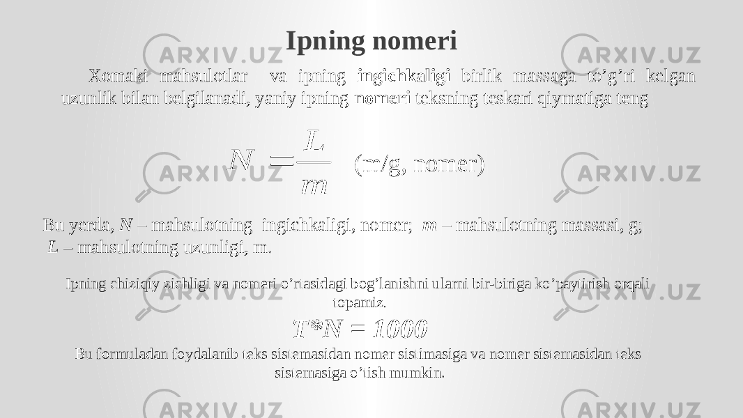 Ipning nomeri Xomaki mahsulotlar va ipning ingichkaligi birlik massaga to’g’ri kelgan uzunlik bilan belgilanadi, yaniy ipning nomeri teksning teskari qiymatiga teng (m/g, nomer) Bu yerda, N – mahsulotning ingichkaligi, nomer; m – mahsulotning massasi, g; L – mahsulotning uzunligi, m. Ipning chiziqiy zichligi va nomeri o’rtasidagi bog’lanishni ularni bir-biriga ko’paytirish orqali topamiz . T*N = 1000 Bu formuladan foydalanib teks sistemasidan nomer sistimasiga va nomer sistemasidan teks sistemasiga o’tish mumkin.m L N  