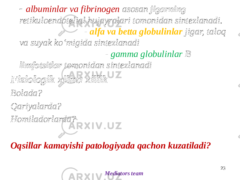  - albuminlar va fibrinogen asosan jigarning retikuloendotelial hujayralari tomonidan sintezlanadi. - alfa va betta globulinlar jigar, taloq va suyak koʻmigida sintezlanadi - gamma globulinlar B limfotsitlar tomonidan sintezlanadi Fiziologik xilma xillik Bolada? Qariyalarda? Homiladorlarda? Oqsillar kamayishi patologiyada qachon kuzatiladi? 23 Mediators team 