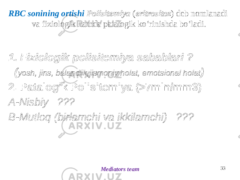 RBC sonining ortishi Polisitemiya ( eritrositoz ) deb nomlanadi va fiziologik hamda patalogik koʻrinishda boʻladi. 1. Fiziologik polisitemiya sabablari ? ( yosh, jins, balandlik,jismoniy holat, emotsional holat ) 2. Patalogik Polisitemiya (>7mln/mm3) A-Nisbiy ??? B-Mutloq (birlamchi va ikkilamchi) ??? Mediators team 33 