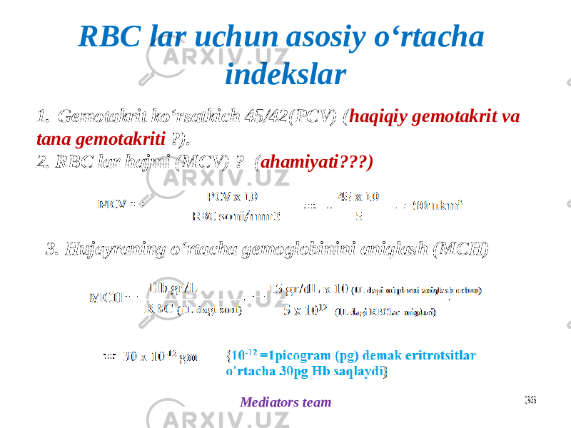 RBC lar uchun asosiy oʻrtacha indekslar Mediators team 363. Hujayraning oʻrtacha gemoglobinini aniqlash (MCH)1. Gemotakrit koʻrsatkich 45/42(PCV) ( haqiqiy gemotakrit va tana gemotakriti ?). 2. RBC lar hajmi (MCV) ? ( ahamiyati???) 