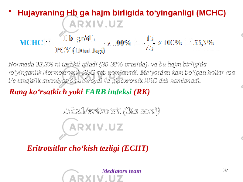 • Hujayraning Hb ga hajm birligida toʻyinganligi (MCHC) Mediators team 37Rang koʻrsatkich yoki FARB indeksi (RK) Eritrotsitlar choʻkish tezligi (ECHT)Normada 33,3% ni tashkil qiladi (30-38% orasida). va bu hajm birligida toʻyinganlik Normoxromik RBC deb nomlanadi. Meʼyordan kam boʻlgan hollar esa Fe tanqislik anemiyasida uchraydi va gipoxromik RBC deb nomlanadi. Hbx3/eritrotsit (3ta soni) 