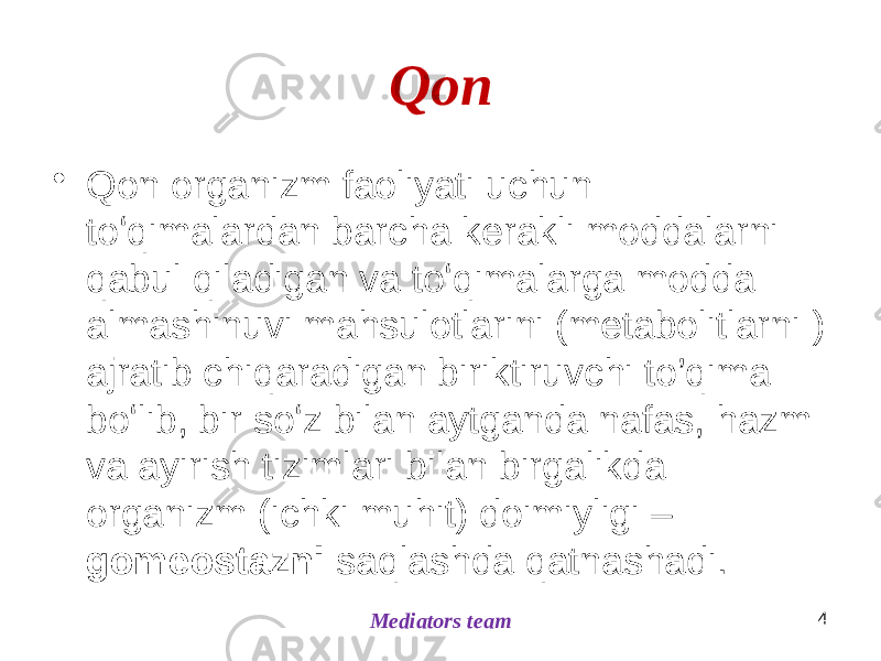 Qon • Qon organizm faoliyati uchun toʻqimalardan barcha kerakli moddalarni qabul qiladigan va toʻqimalarga modda almashinuvi mahsulotlarini (metabolitlarni ) ajratib chiqaradigan biriktiruvchi to’qima boʻlib, bir soʻz bilan aytganda nafas, hazm va ayirish tizimlari bilan birgalikda organizm (ichki muhit) doimiyligi – gomeostazni saqlashda qatnashadi. 4 Mediators team 