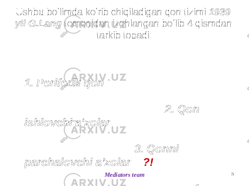 Ushbu boʻlimda koʻrib chiqiladigan qon tizimi 1939 yil G.Lang tomonidan izohlangan boʻlib 4 qismdan tarkib topadi: 1. Periferik qon 2. Qon ishlovchi aʻzolar 3. Qonni parchalovchi aʼzolar ?! 4. Boshqaruvchi neyrogumoral apparat 5 Mediators team 