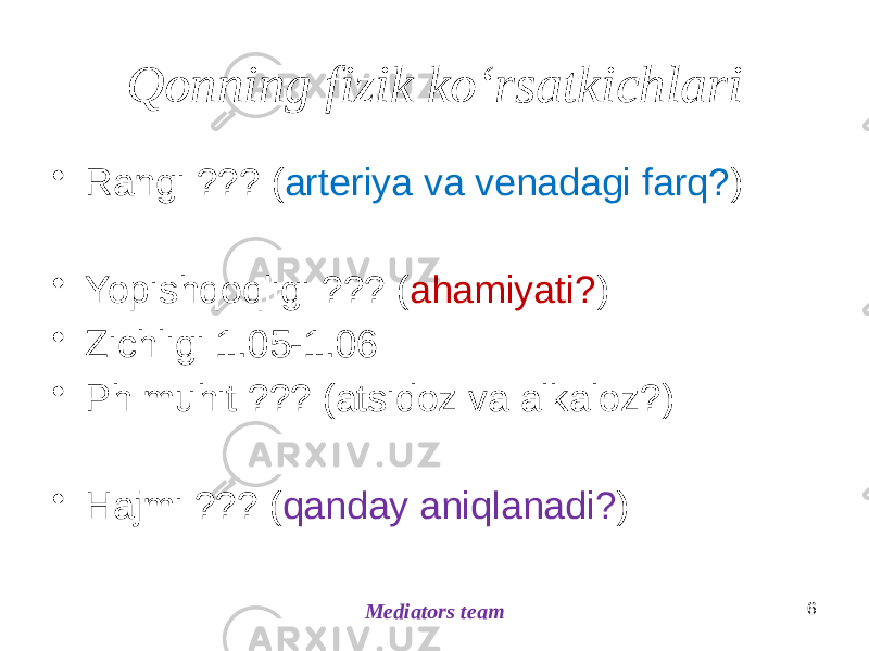 Qonning fizik koʻrsatkichlari • Rangi ??? ( arteriya va venadagi farq? ) • Yopishqoqligi ??? ( ahamiyati? ) • Zichligi 1.05-1.06 • Ph muhit ??? (atsidoz va alkaloz?) • Hajmi ??? ( qanday aniqlanadi? ) 6 Mediators team 