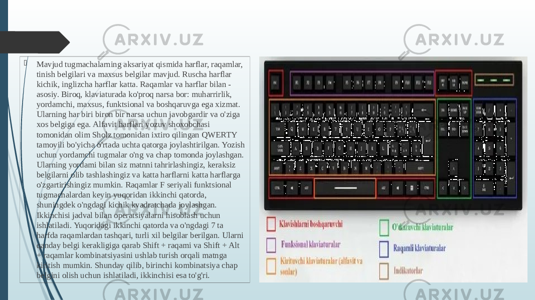  Mavjud tugmachalarning aksariyat qismida harflar, raqamlar, tinish belgilari va maxsus belgilar mavjud. Ruscha harflar kichik, inglizcha harflar katta. Raqamlar va harflar bilan - asosiy. Biroq, klaviaturada ko&#39;proq narsa bor: muharrirlik, yordamchi, maxsus, funktsional va boshqaruvga ega xizmat. Ularning har biri biron bir narsa uchun javobgardir va o&#39;ziga xos belgiga ega. Alfavit harflari yozuv shoxobchasi tomonidan olim Sholz tomonidan ixtiro qilingan QWERTY tamoyili bo&#39;yicha o&#39;rtada uchta qatorga joylashtirilgan. Yozish uchun yordamchi tugmalar o&#39;ng va chap tomonda joylashgan. Ularning yordami bilan siz matnni tahrirlashingiz, keraksiz belgilarni olib tashlashingiz va katta harflarni katta harflarga o&#39;zgartirishingiz mumkin. Raqamlar F seriyali funktsional tugmachalardan keyin yuqoridan ikkinchi qatorda, shuningdek o&#39;ngdagi kichik kvadratchada joylashgan. Ikkinchisi jadval bilan operatsiyalarni hisoblash uchun ishlatiladi. Yuqoridagi ikkinchi qatorda va o&#39;ngdagi 7 ta harfda raqamlardan tashqari, turli xil belgilar berilgan. Ularni qanday belgi kerakligiga qarab Shift + raqami va Shift + Alt + raqamlar kombinatsiyasini ushlab turish orqali matnga kiritish mumkin. Shunday qilib, birinchi kombinatsiya chap belgini olish uchun ishlatiladi, ikkinchisi esa to&#39;g&#39;ri. 