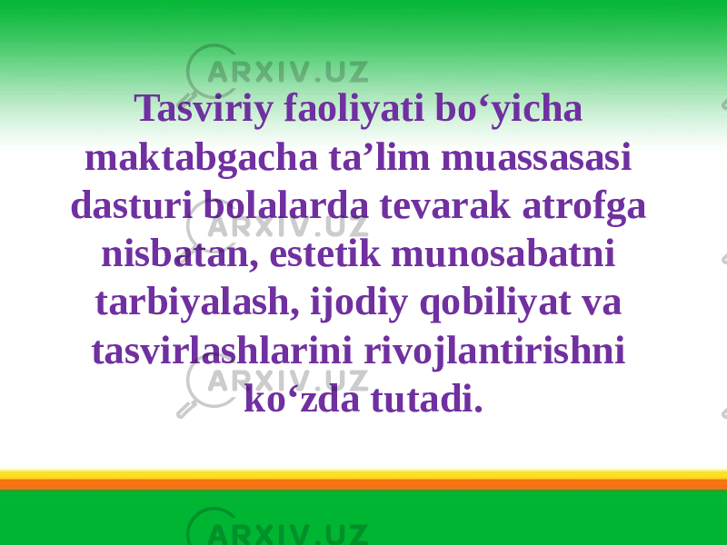 Tasviriy faoliyati bo‘yicha maktabgacha ta’lim muassasasi dasturi bolalarda tevarak atrofga nisbatan, estetik munosabatni tarbiyalash, ijodiy qobiliyat va tasvirlashlarini rivojlantirishni ko‘zda tutadi. 