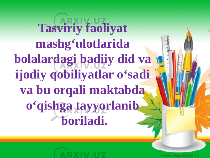 Tasviriy faoliyat mashg‘ulotlarida bolalardagi badiiy did va ijodiy qobiliyatlar o‘sadi va bu orqali maktabda o‘qishga tayyorlanib boriladi. 