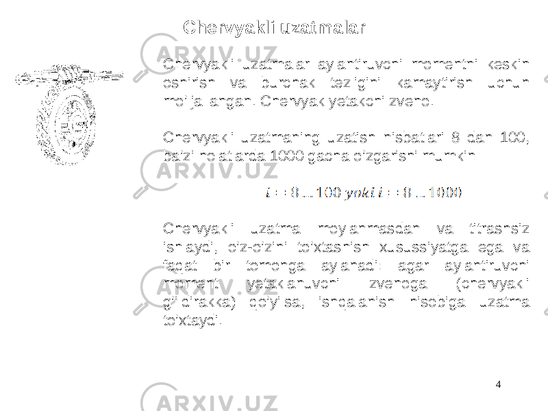 Chervyakli uzatmalar aylantiruvchi momentni keskin oshirish va burchak tezligini kamaytirish uchun mo’ljallangan. Chervyak yetakchi zveno. Chervyakli uzatmaning uzatish nisbatlari 8 dan 100, ba’zi holatlarda 1000 gacha o’zgarishi mumkin Chervyakli uzatma moylanmasdan va titrashsiz ishlaydi, o’z-o’zini to’xtashish xusussiyatga ega va faqat bir tomonga aylanadi: agar aylantiruvchi moment yetaklanuvchi zvenoga (chervyakli g’ildirakka) qo’yilsa, ishqalanish hisobiga uzatma to’xtaydi. 4Chervyakli uzatmalar 