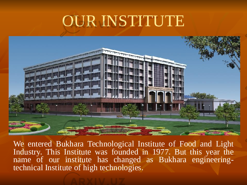 OUR INSTITUTE We entered Bukhara Technological Institute of Food and Light Industry. This Institute was founded in 1977. But this year the name of our institute has changed as Bukhara engineering- technical Institute of high technologies. 