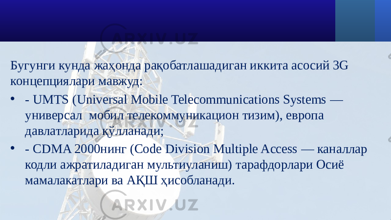 Бугунги кунда жаҳонда рақобатлашадиган иккита асосий 3G концепциялари мавжуд: • - UMTS (Universal Mobile Telecommunications Systems — универсал мобил телекоммуникацион тизим), европа давлатларида қўлланади; • - CDMA 2000нинг (Code Division Multiple Access — каналлар кодли ажратиладиган мультиуланиш) тарафдорлари Осиё мамалакатлари ва АҚШ ҳисобланади. 