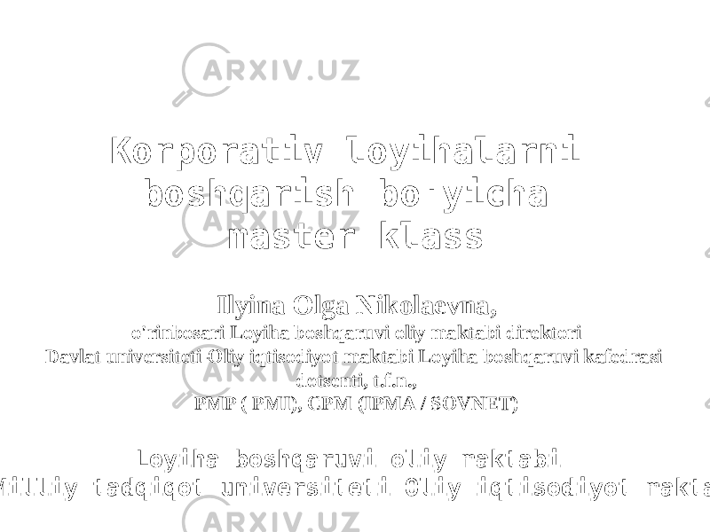 Korporativ loyihalarni boshqarish bo&#39;yicha master klass Ilyina Olga Nikolaevna, o&#39;rinbosari Loyiha boshqaruvi oliy maktabi direktori Davlat universiteti-Oliy iqtisodiyot maktabi Loyiha boshqaruvi kafedrasi dotsenti, t.f.n., PMP ( PMI), CPM (IPMA / SOVNET) Loyiha boshqaruvi oliy maktabi , Milliy tadqiqot universiteti Oliy iqtisodiyot maktabi 