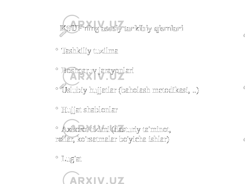 KSUP ning asosiy tarkibiy qismlari • Tashkiliy tuzilma • Boshqaruv jarayonlari • Uslubiy hujjatlar (baholash metodikasi, ..) • Hujjat shablonlar • Axborot tizimi (dasturiy ta&#39;minot, rollar, ko&#39;rsatmalar bo&#39;yicha ishlar) • Lug&#39;at 