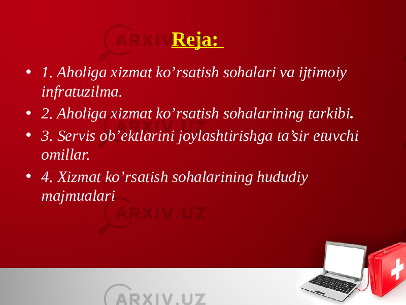 Reja: • 1. Aholiga хizmat ko’rsatish sohalari va ijtimoiy infratuzilma. • 2. Aholiga хizmat ko’rsatish sohalarining tarkibi . • 3. Servis ob’ektlarini joylashtirishga ta’sir etuvchi omillar. • 4. Хizmat ko’rsatish sohalarining hududiy majmualari 