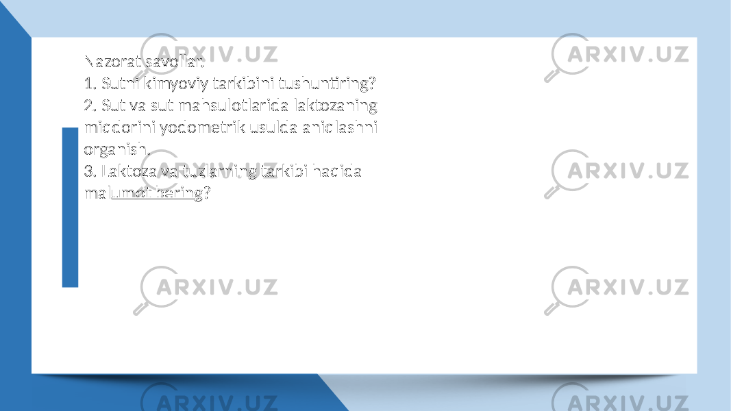 Nazorat savollar. 1. Sutni kimyoviy tarkibini tushuntiring? 2. Sut va sut mahsulotlarida laktozaning miqdorini yodometrik usulda aniqlashni organish. 3. Laktoza va tuzlarning tarkibi haqida malumot bering? 