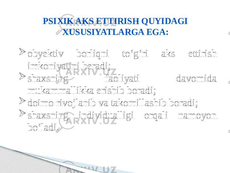 PSIXIK AKS ETTIRISH QUYIDAGI XUSUSIYATLARGA EGA:  obyektiv borliqni to‘g‘ri aks ettirish imkoniyatini beradi;  shaxsning faoliyati davomida mukammallikka erishib boradi;  doimo rivojlanib va takomillashib boradi;  shaxsning individualligi orqali namoyon bo‘ladi. 