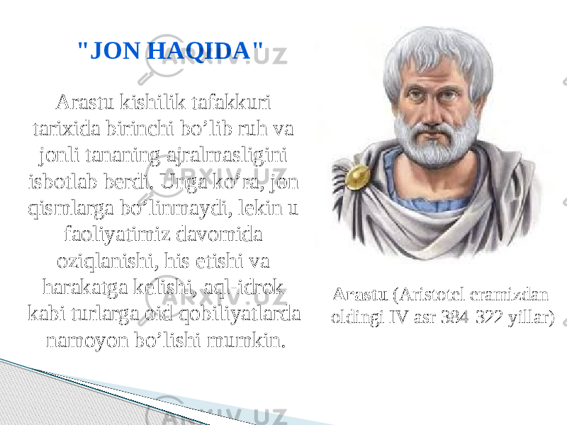 Arastu (Aristotel eramizdan oldingi IV asr 384-322 yillar)&#34;JON HAQIDA&#34; Arastu kishilik tafakkuri tarixida birinchi bo’lib ruh va jonli tananing ajralmasligini isbotlab berdi. Unga ko’ra, jon qismlarga bo’linmaydi, lekin u faoliyatimiz davomida oziqlanishi, his etishi va harakatga kelishi, aql-idrok kabi turlarga oid qobiliyatlarda namoyon bo’lishi mumkin. 