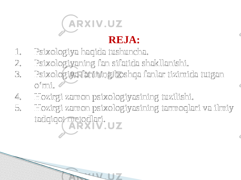 REJA: 1. Psixologiya haqida tushuncha. 2. Psixologiyaning fan sifatida shakllanishi. 3. Psixologiya fanining boshqa fanlar tizimida tutgan o‘rni. 4. Hozirgi zamon psixologiyasining tuzilishi. 5. Hozirgi zamon psixologiyasining tarmoqlari va ilmiy tadqiqot metodlari. 