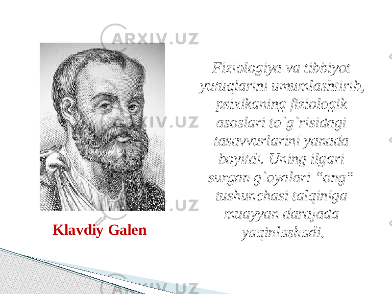 Klavdiy Galen Fiziologiya va tibbiyot yutuqlarini umumlashtirib, psixikaning fiziologik asoslari to`g`risidagi tasavvurlarini yanada boyitdi. Uning ilgari surgan g`oyalari “ong” tushunchasi talqiniga muayyan darajada yaqinlashadi. 