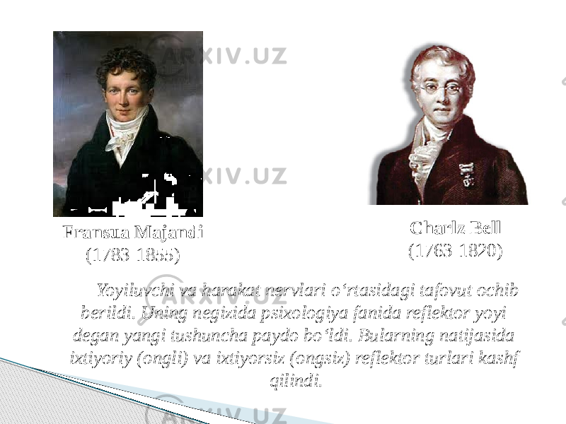 Charlz Bell (1763-1820) Fransua Majandi (1783-1855) Yoyiluvchi va harakat nervlari o‘rtasidagi tafovut ochib berildi. Uning negizida psixologiya fanida reflektor yoyi degan yangi tushuncha paydo bo‘ldi. Bularning natijasida ixtiyoriy (ongli) va ixtiyorsiz (ongsiz) reflektor turlari kashf qilindi. 