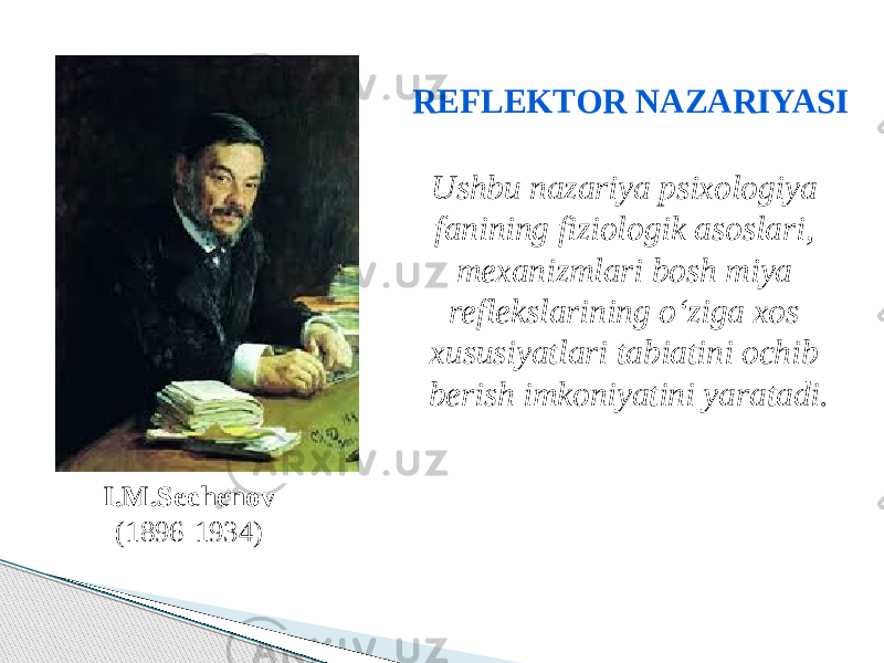 I.M.Sechenov (1896-1934) REFLEKTOR NAZARIYASI Ushbu nazariya psixologiya fanining fiziologik asoslari, mexanizmlari bosh miya reflekslarining o‘ziga xos xususiyatlari tabiatini ochib berish imkoniyatini yaratadi. 