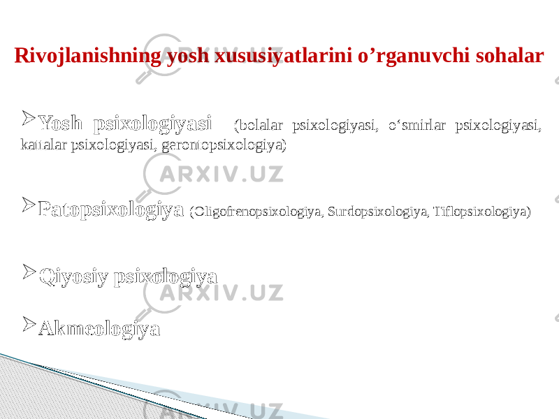  Yosh psixologiyasi (bolalar psixologiyasi, o‘smirlar psixologiyasi, kattalar psixologiyasi, gerontopsixologiya)Rivojlanishning yosh xususiyatlarini o’rganuvchi sohalar  Patopsixologiya (Oligofrenopsixologiya, Surdopsixologiya, Tiflopsixologiya)  Qiyosiy psixologiya  Akmeologiya 