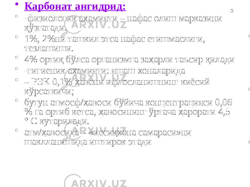 -2-• Карбонат ангидрид: • -физиологик аҳамияти – нафас олиш марказини қўзғатади. • 1%, 2%ни ташкил этса нафас етишмаслиги, тезлашиши. • 4% ортиқ бўлса организмга заҳарли таъсир қилади • -гигиеник аҳамияти: яшаш хоналарида • – РЭК 0,1% ҳавони ифлосланишнинг киёсий кўрсаткичи; • бутун атмосф/ҳавоси бўйича концентрацияси 0,06 % га ортиб кетса, ҳавосининг ўртача ҳарорати 4,5 ° С кутарилади. • атм/ҳавосида – «иссиқхона самараси»ни шаклланишида иштирок этади 