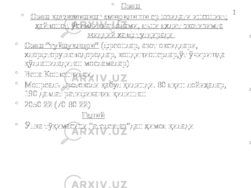 1• Озон • Озон қатламининг емирилиши ер юзидаги инсоният, ҳайвонот, ўсимликлар олами, яъни яхлит экотизимга жиддий хавф туғдиради • Озон “туйнуклари” (фреонлар, азот оксидлари, хлорфторуглеводородлар, кондиционерлар,ўт ўчиришда қўлланиладиган мосламалар) • Вена Конвенцияси. • Монреаль протоколи қабул қилинди. 80 яқин лойиҳалар, 190 давлат ратификация қилинган • 2050 йй (70-80 йй) Гелий • Ўпка тўқимасини “ателектаз”дан ҳимоя қилади 