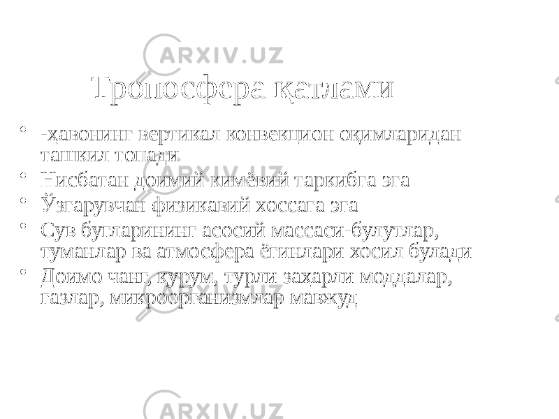 Тропосфера қ атлами • -ҳавонинг вертикал конвекцион оқимларидан ташкил топади • Нисбатан доимий кимёвий таркибга эга • Ўзгарувчан физикавий хоссага эга • Сув бугларининг асосий массаси-булутлар, туманлар ва атмосфера ёгинлари хосил булади • Доимо чанг, қурум, турли заҳарли моддалар, газлар, микроорганизмлар мавжуд 