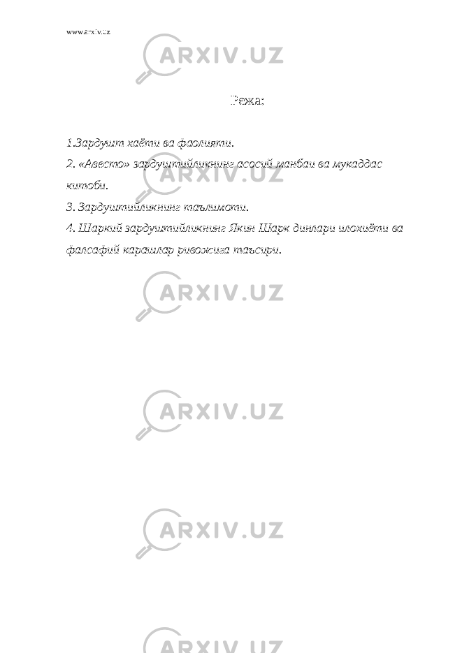 www.arxiv.uz Режа: 1.Зардушт хаёти ва фаолияти. 2. «Авесто» зардуштийликнинг асосий манбаи ва мукаддас китоби. 3. Зардуштийликнинг таълимоти. 4. Шаркий зардуштийликнинг Якин Шарк динлари илохиёти ва фалсафий карашлар ривожига таъсири. 