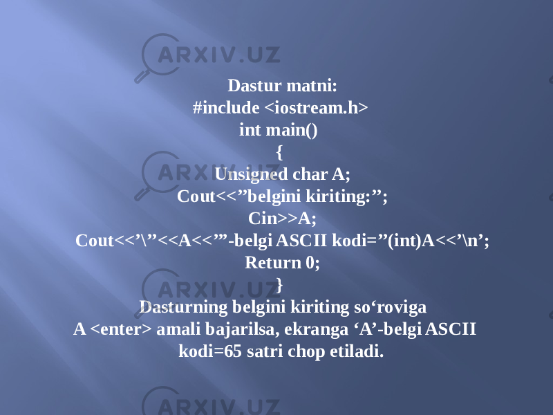 Dastur matni: #include <iostream.h> int main() { Unsigned char A; Cout<<’’belgini kiriting:’’; Cin>>A; Cout<<’\’’<<A<<’’’-belgi ASCII kodi=’’(int)A<<’\n’; Return 0; } Dasturning belgini kiriting so‘roviga A <enter> amali bajarilsa, ekranga ‘A’-belgi ASCII kodi=65 satri chop etiladi. 
