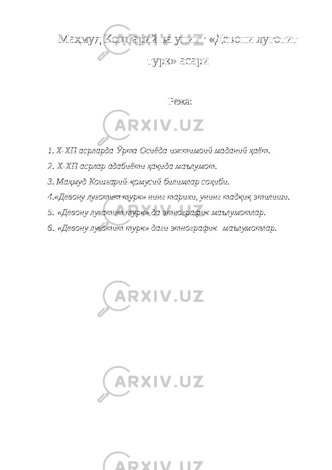 Маҳмуд Кошғарий ва унинг «Девони луғотит турк» асари Режа : 1. Х-ХП асрларда Ўрта Осиёда ижтимоий маданий ҳаёт. 2.   Х-ХП асрлар адабиёти ҳақида маълумот. 3. Маҳмуд Кошғарий-қомусий билимлар соҳиби. 4.«Девону луғотит турк» нинг тарихи, унинг тадқиқ этилиши. 5.   «Девону луғатит турк» да этнографик маълумотлар. 6.   «Девону луғотит турк» даги этнографик   маълумотлар. 